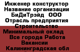 Инженер-конструктор › Название организации ­ БиДиТрэйд, ООО › Отрасль предприятия ­ Строительство › Минимальный оклад ­ 1 - Все города Работа » Вакансии   . Калининградская обл.,Советск г.